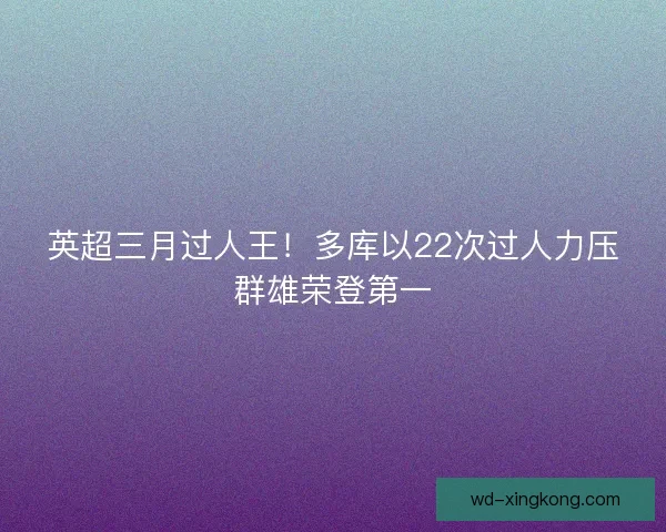 英超三月过人王！多库以22次过人力压群雄荣登第一