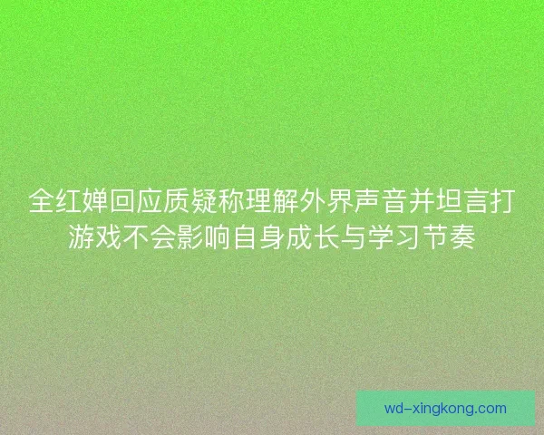 全红婵回应质疑称理解外界声音并坦言打游戏不会影响自身成长与学习节奏