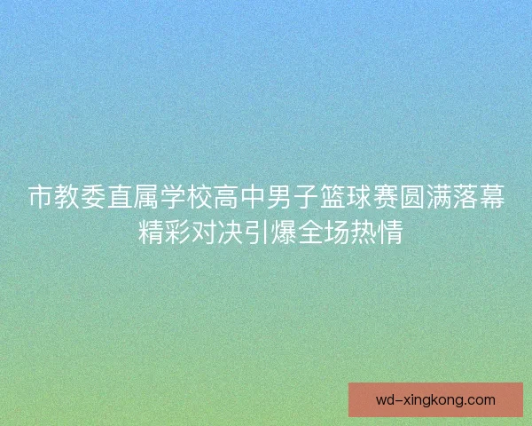 市教委直属学校高中男子篮球赛圆满落幕 精彩对决引爆全场热情