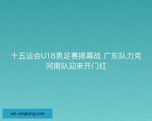 十五运会U18男足赛揭幕战 广东队力克河南队迎来开门红